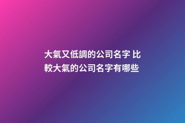大氣又低調的公司名字 比較大氣的公司名字有哪些